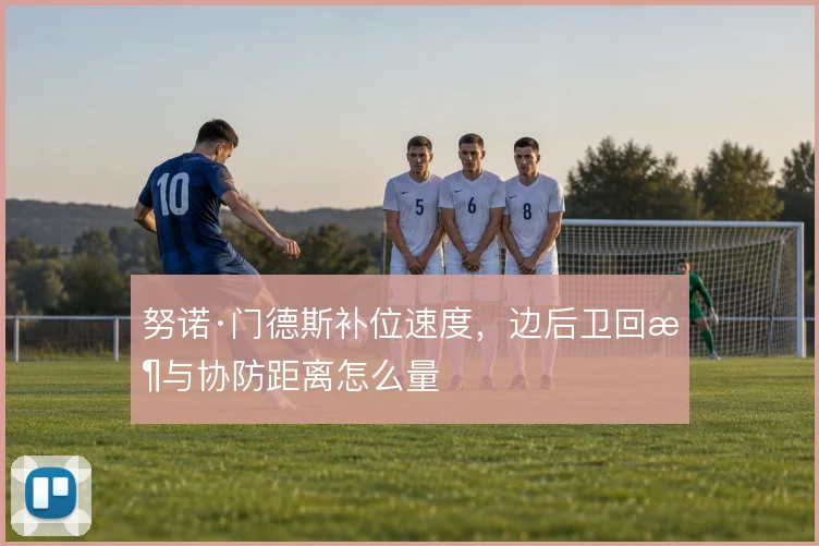 努诺·门德斯补位速度,边后卫回收与协防距离怎么量