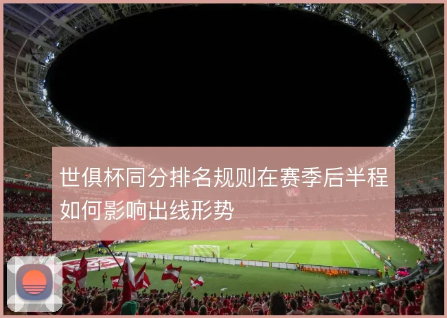 世俱杯同分排名规则在赛季后半程如何影响出线形势