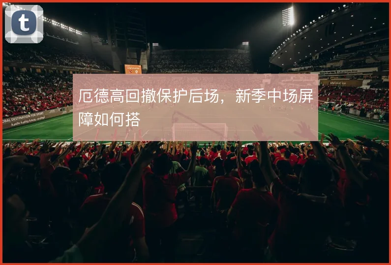 厄德高回撤保护后场,新季中场屏障如何搭