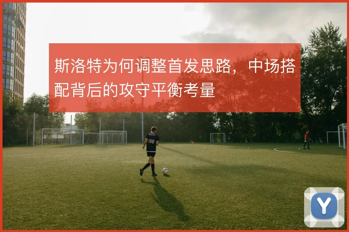 斯洛特为何调整首发思路，中场搭配背后的攻守平衡考量
