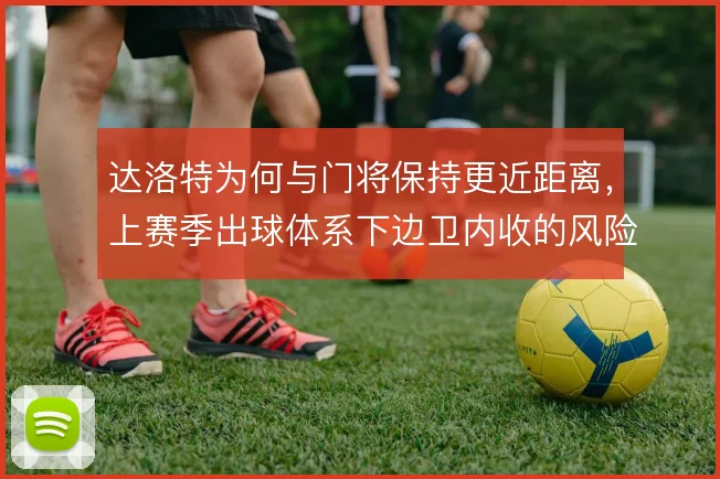 达洛特为何与门将保持更近距离,上赛季出球体系下边卫内收的风险取舍