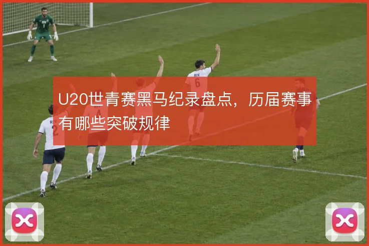U20世青赛黑马纪录盘点,历届赛事有哪些突破规律