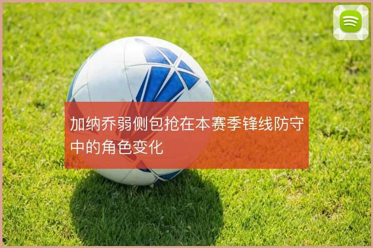 加纳乔弱侧包抢在本赛季锋线防守中的角色变化