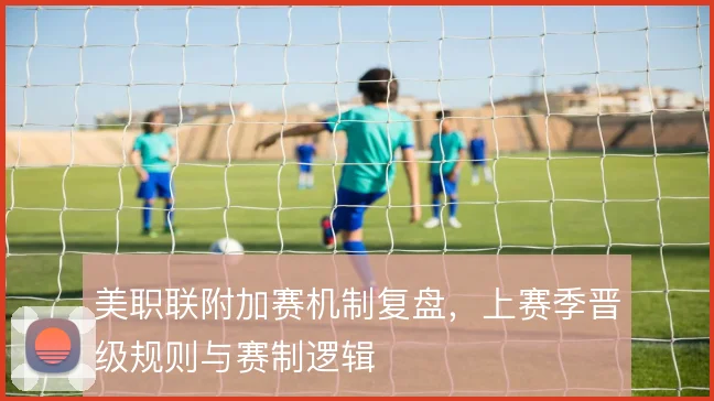 美职联附加赛机制复盘，上赛季晋级规则与赛制逻辑