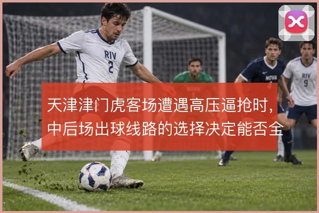 天津津门虎客场遭遇高压逼抢时,中后场出球线路的选择决定能否全身而退