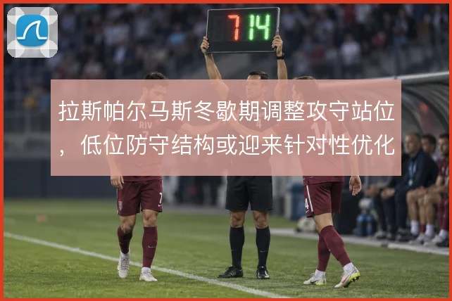 拉斯帕尔马斯冬歇期调整攻守站位,低位防守结构或迎来针对性优化