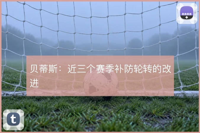 贝蒂斯:近三个赛季补防轮转的改进