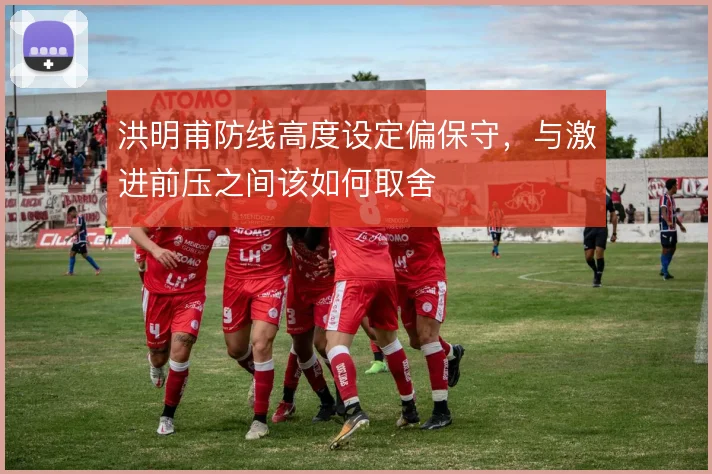 洪明甫防线高度设定偏保守，与激进前压之间该如何取舍