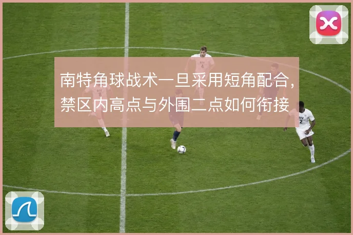 南特角球战术一旦采用短角配合,禁区内高点与外围二点如何衔接