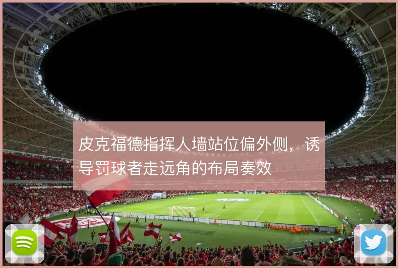皮克福德指挥人墙站位偏外侧，诱导罚球者走远角的布局奏效