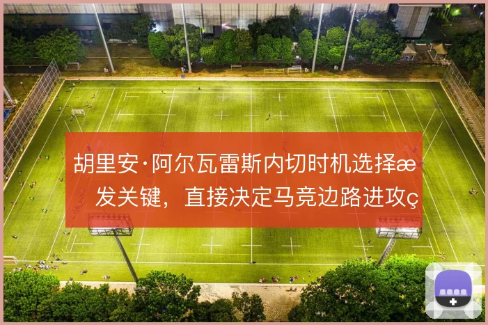 胡里安·阿尔瓦雷斯内切时机选择愈发关键,直接决定马竞边路进攻的纵深
