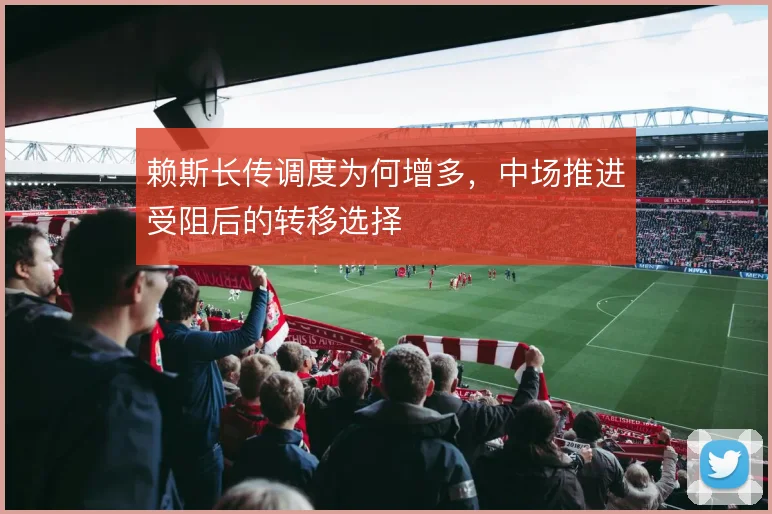 赖斯长传调度为何增多,中场推进受阻后的转移选择