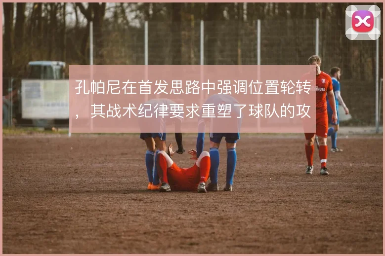 孔帕尼在首发思路中强调位置轮转,其战术纪律要求重塑了球队的攻守结构