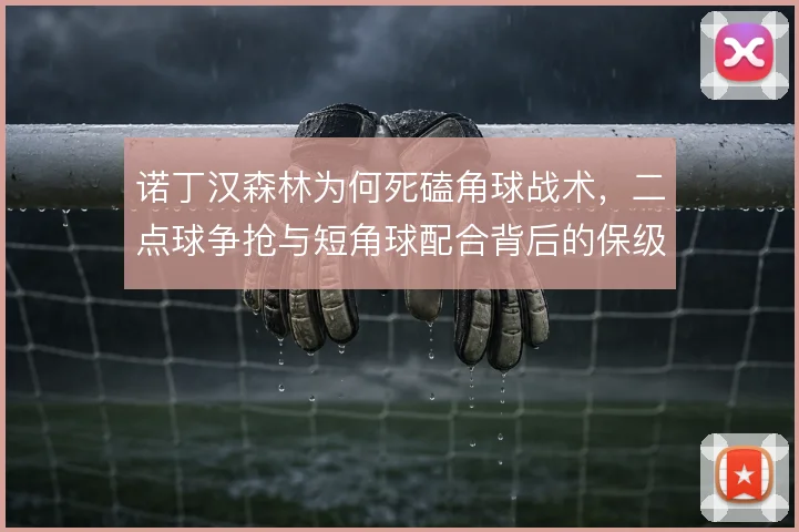 诺丁汉森林为何死磕角球战术,二点球争抢与短角球配合背后的保级逻辑