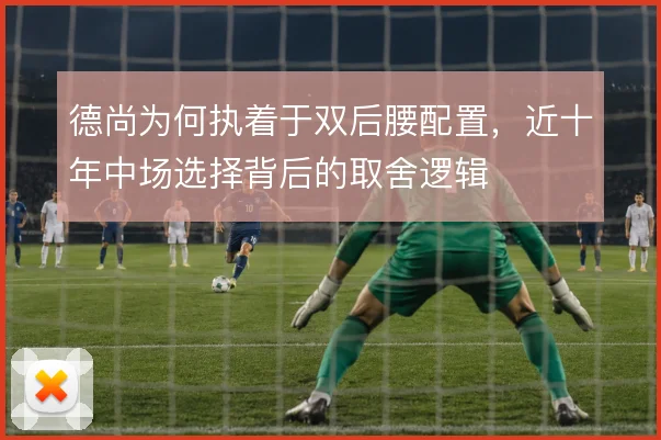 德尚为何执着于双后腰配置，近十年中场选择背后的取舍逻辑