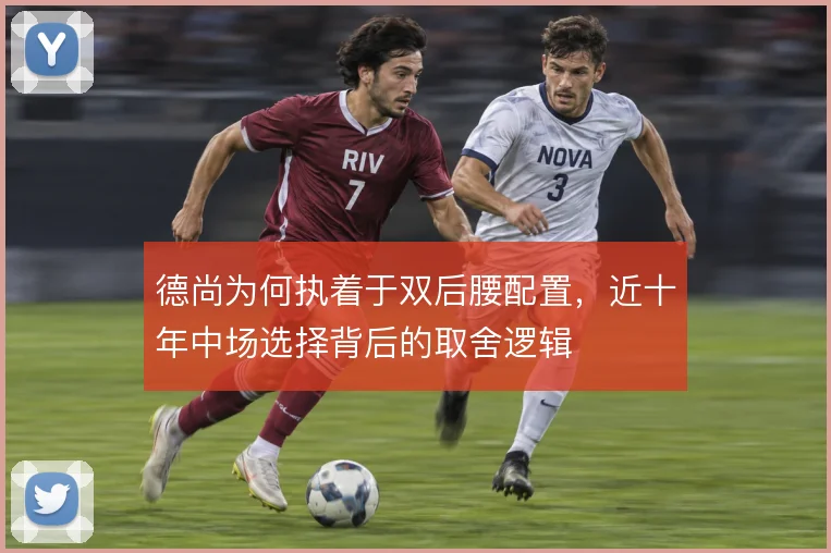 德尚为何执着于双后腰配置，近十年中场选择背后的取舍逻辑
