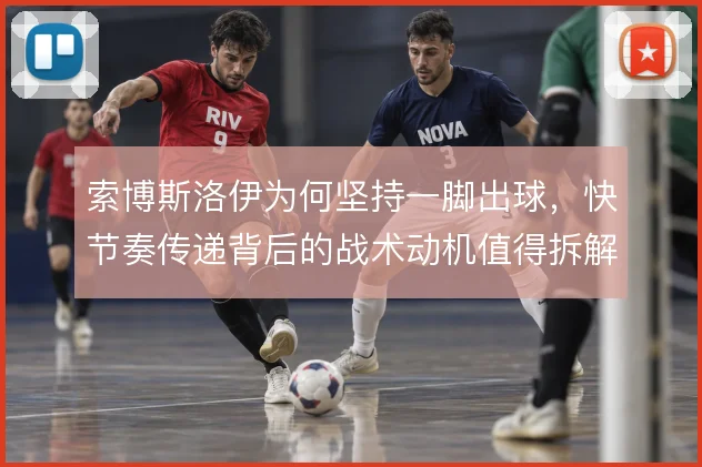 索博斯洛伊为何坚持一脚出球，快节奏传递背后的战术动机值得拆解