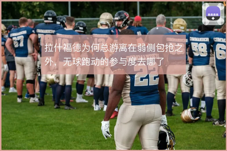 拉什福德为何总游离在弱侧包抢之外,无球跑动的参与度去哪了