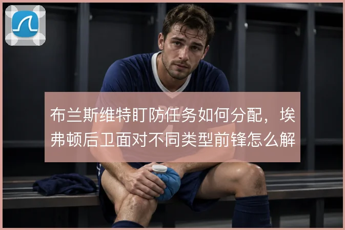 布兰斯维特盯防任务如何分配，埃弗顿后卫面对不同类型前锋怎么解