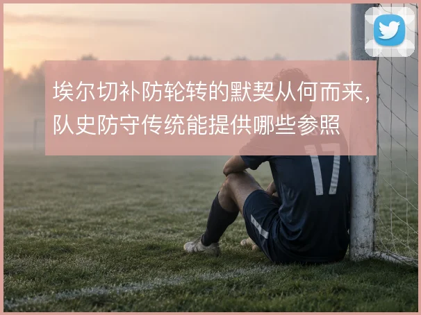 埃尔切补防轮转的默契从何而来，队史防守传统能提供哪些参照