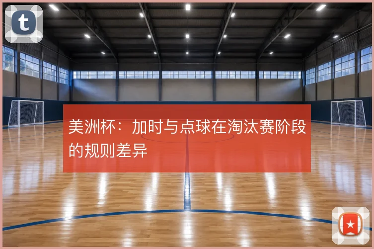 美洲杯:加时与点球在淘汰赛阶段的规则差异