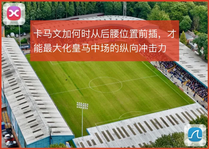 卡马文加何时从后腰位置前插,才能最大化皇马中场的纵向冲击力