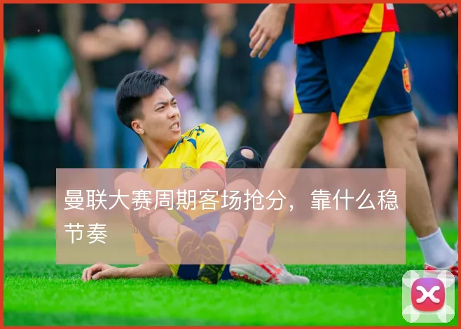 曼联大赛周期客场抢分，靠什么稳节奏