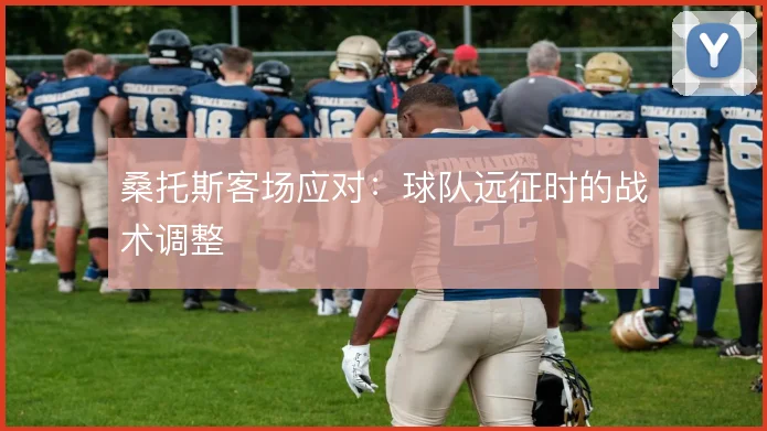 桑托斯客场应对：球队远征时的战术调整