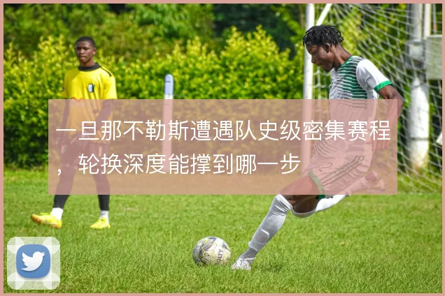 一旦那不勒斯遭遇队史级密集赛程，轮换深度能撑到哪一步