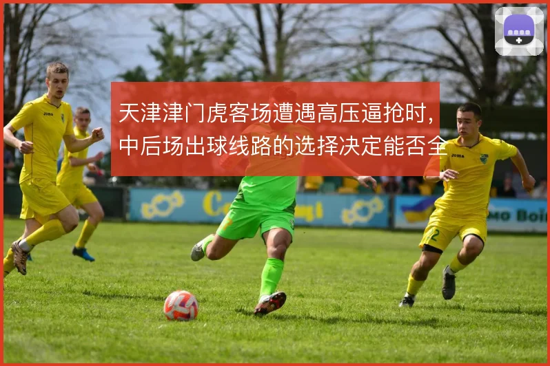 天津津门虎客场遭遇高压逼抢时,中后场出球线路的选择决定能否全身而退