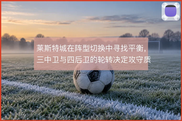 莱斯特城在阵型切换中寻找平衡,三中卫与四后卫的轮转决定攻守质量