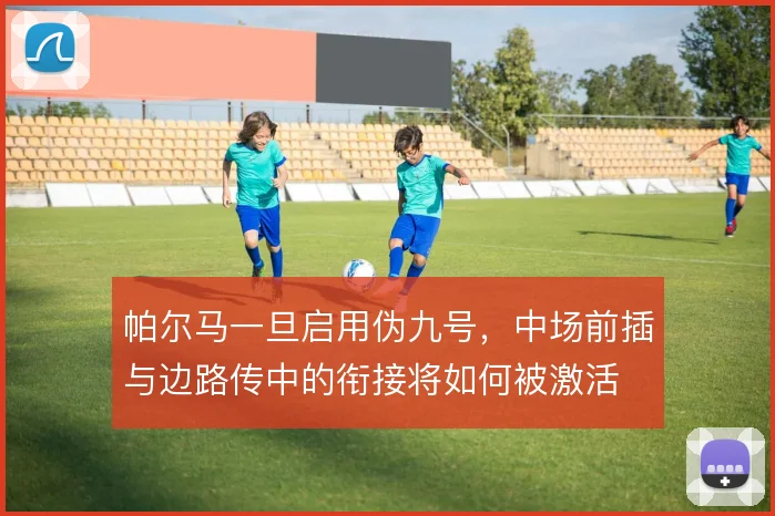 帕尔马一旦启用伪九号,中场前插与边路传中的衔接将如何被激活