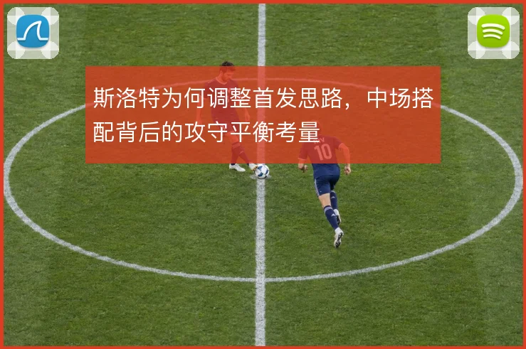 斯洛特为何调整首发思路，中场搭配背后的攻守平衡考量