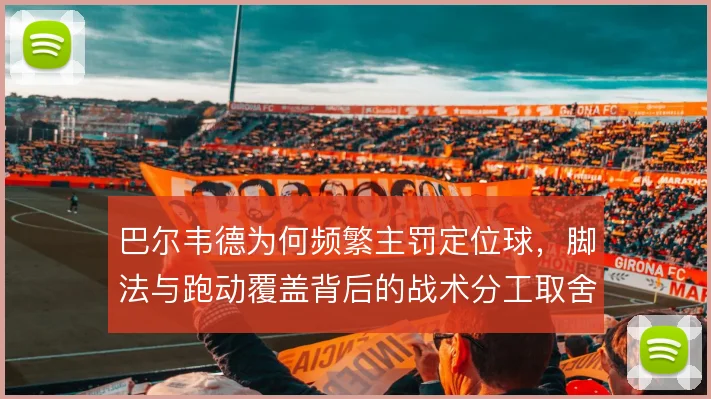 巴尔韦德为何频繁主罚定位球,脚法与跑动覆盖背后的战术分工取舍