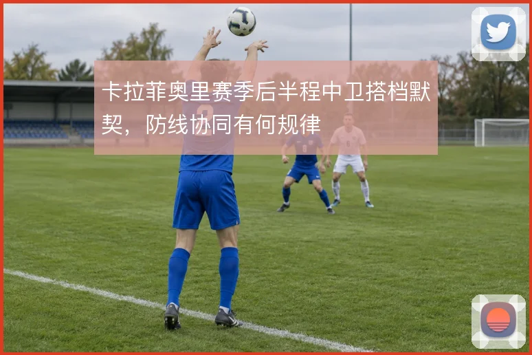 卡拉菲奥里赛季后半程中卫搭档默契，防线协同有何规律