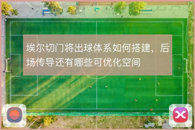埃尔切门将出球体系如何搭建,后场传导还有哪些可优化空间
