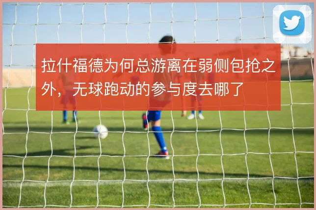 拉什福德为何总游离在弱侧包抢之外,无球跑动的参与度去哪了