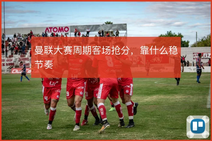 曼联大赛周期客场抢分，靠什么稳节奏