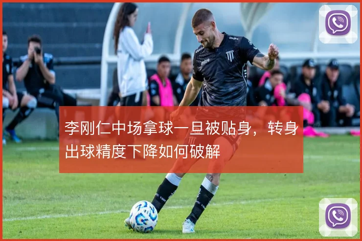李刚仁中场拿球一旦被贴身,转身出球精度下降如何破解