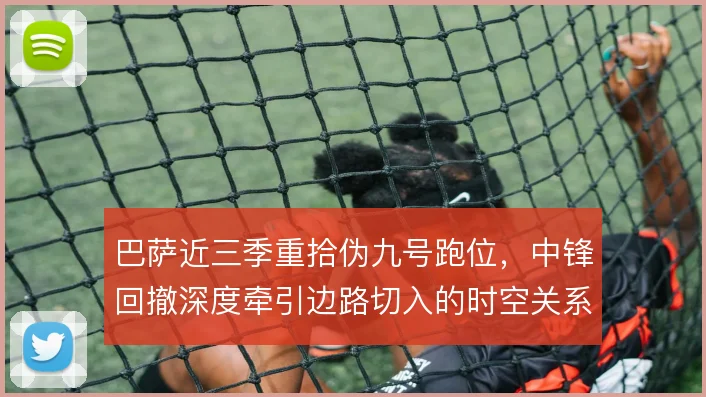 巴萨近三季重拾伪九号跑位,中锋回撤深度牵引边路切入的时空关系