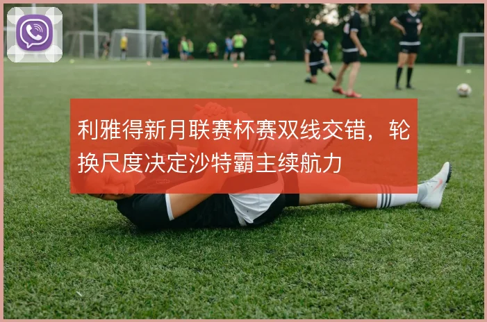 利雅得新月联赛杯赛双线交错,轮换尺度决定沙特霸主续航力