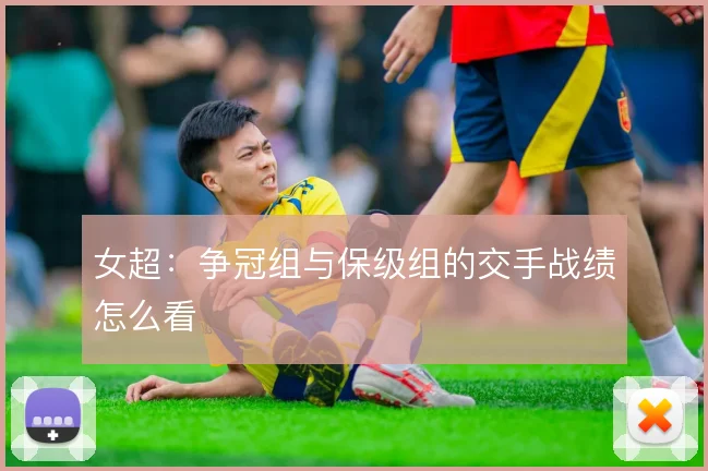 女超：争冠组与保级组的交手战绩怎么看
