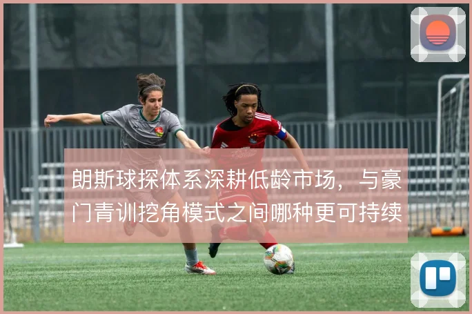 朗斯球探体系深耕低龄市场，与豪门青训挖角模式之间哪种更可持续