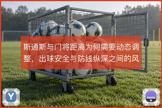 斯通斯与门将距离为何需要动态调整,出球安全与防线纵深之间的风险取舍