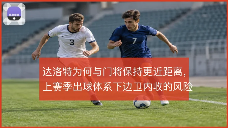 达洛特为何与门将保持更近距离,上赛季出球体系下边卫内收的风险取舍