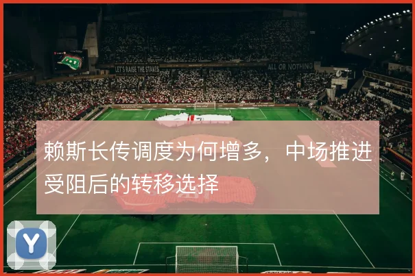 赖斯长传调度为何增多,中场推进受阻后的转移选择