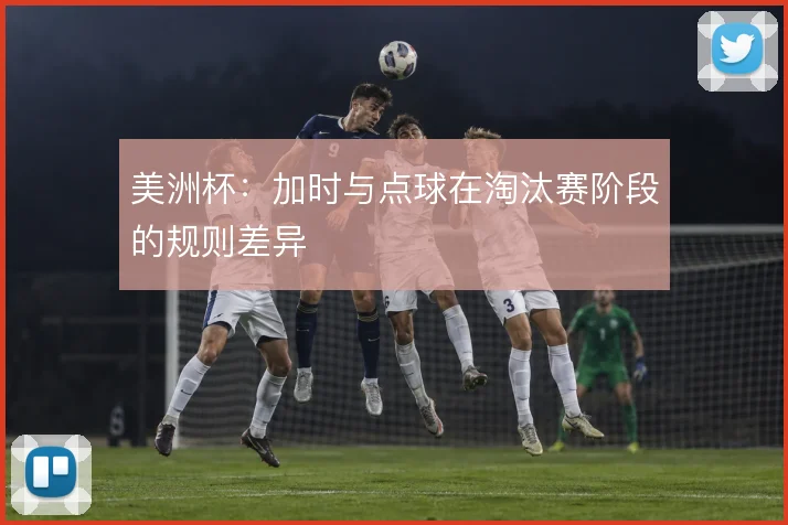 美洲杯:加时与点球在淘汰赛阶段的规则差异