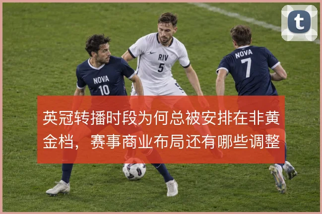 英冠转播时段为何总被安排在非黄金档,赛事商业布局还有哪些调整空间