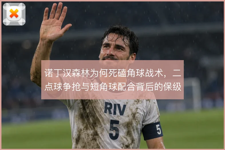 诺丁汉森林为何死磕角球战术,二点球争抢与短角球配合背后的保级逻辑