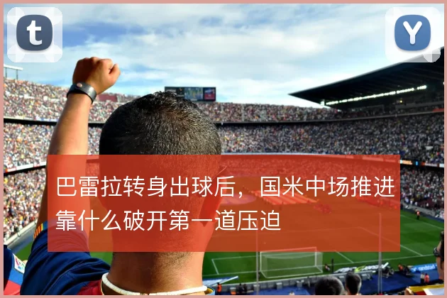 巴雷拉转身出球后，国米中场推进靠什么破开第一道压迫